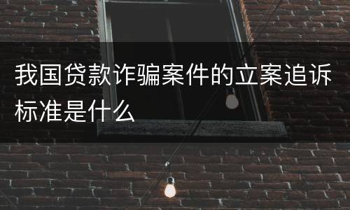 我国贷款诈骗案件的立案追诉标准是什么