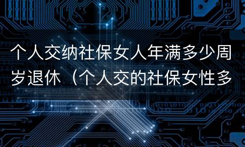 个人交纳社保女人年满多少周岁退休（个人交的社保女性多少岁领退休金）