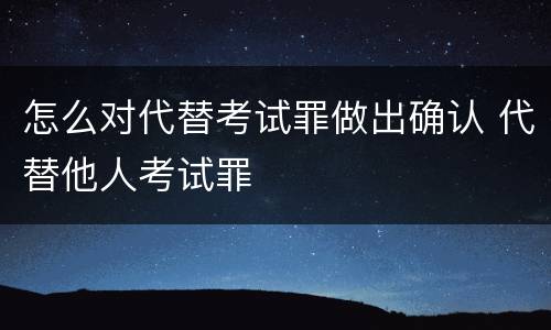 怎么对代替考试罪做出确认 代替他人考试罪