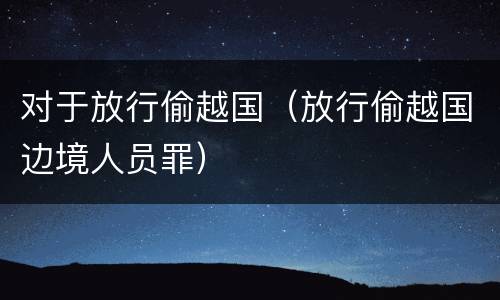 对于放行偷越国（放行偷越国边境人员罪）