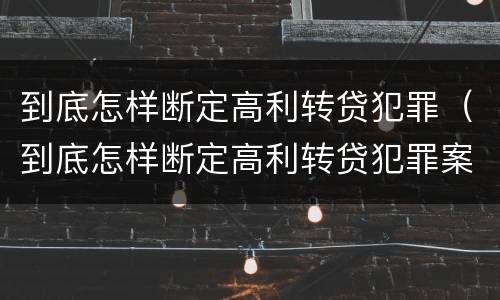 到底怎样断定高利转贷犯罪（到底怎样断定高利转贷犯罪案件）