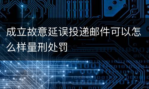 成立故意延误投递邮件可以怎么样量刑处罚