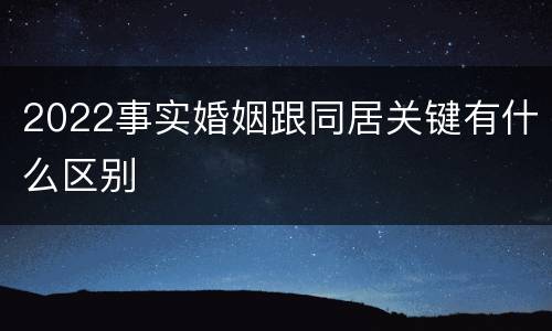 2022事实婚姻跟同居关键有什么区别