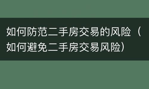 如何防范二手房交易的风险（如何避免二手房交易风险）