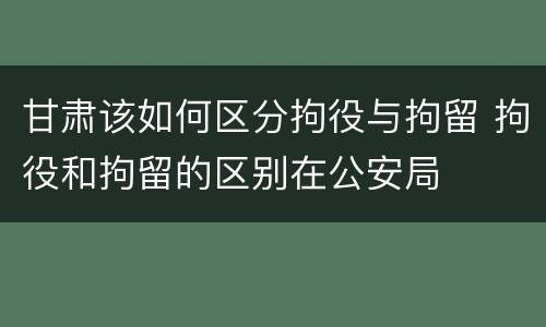 甘肃该如何区分拘役与拘留 拘役和拘留的区别在公安局