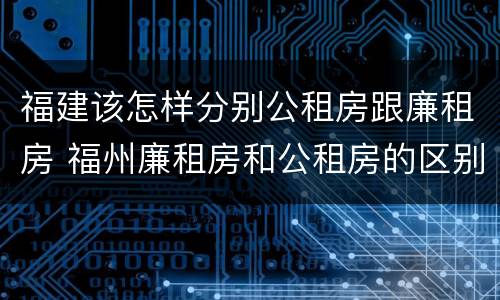 福建该怎样分别公租房跟廉租房 福州廉租房和公租房的区别