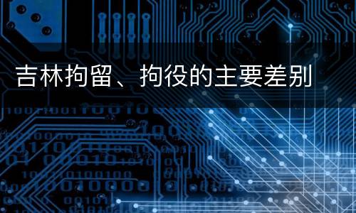 吉林拘留、拘役的主要差别