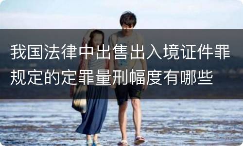 我国法律中出售出入境证件罪规定的定罪量刑幅度有哪些