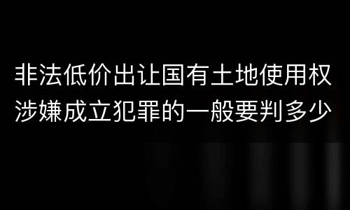 非法低价出让国有土地使用权涉嫌成立犯罪的一般要判多少年