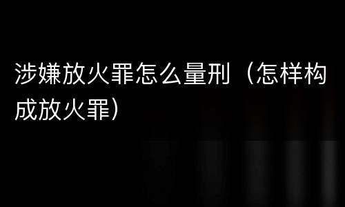 涉嫌放火罪怎么量刑（怎样构成放火罪）