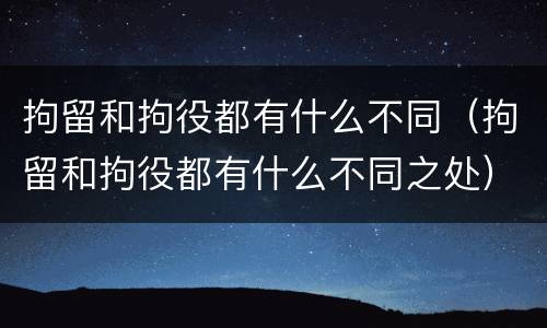 拘留和拘役都有什么不同（拘留和拘役都有什么不同之处）