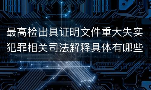 最高检出具证明文件重大失实犯罪相关司法解释具体有哪些重要规定