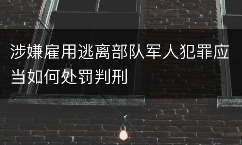 涉嫌雇用逃离部队军人犯罪应当如何处罚判刑