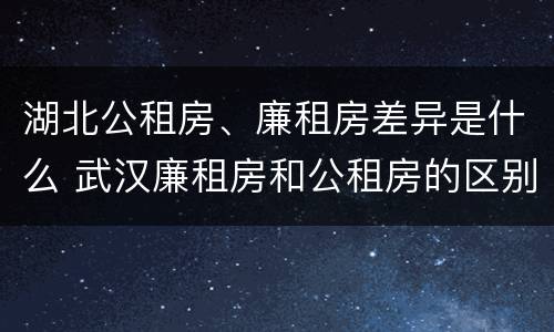 湖北公租房、廉租房差异是什么 武汉廉租房和公租房的区别