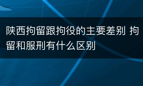 陕西拘留跟拘役的主要差别 拘留和服刑有什么区别