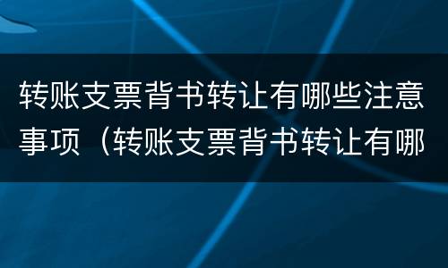 转账支票背书转让有哪些注意事项（转账支票背书转让有哪些注意事项呢）