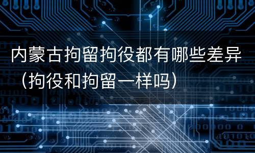 内蒙古拘留拘役都有哪些差异（拘役和拘留一样吗）