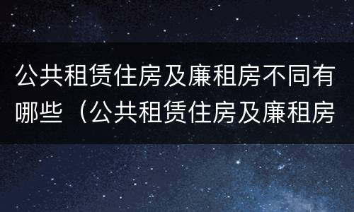 公共租赁住房及廉租房不同有哪些（公共租赁住房及廉租房不同有哪些类型）