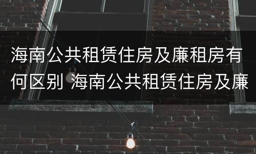 海南公共租赁住房及廉租房有何区别 海南公共租赁住房及廉租房有何区别呢