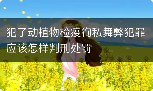 犯了动植物检疫徇私舞弊犯罪应该怎样判刑处罚