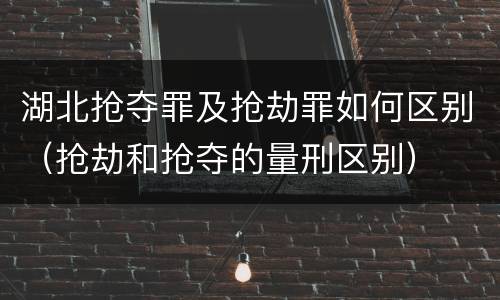 湖北抢夺罪及抢劫罪如何区别（抢劫和抢夺的量刑区别）