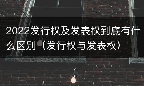 2022发行权及发表权到底有什么区别（发行权与发表权）
