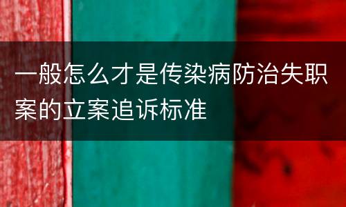 一般怎么才是传染病防治失职案的立案追诉标准