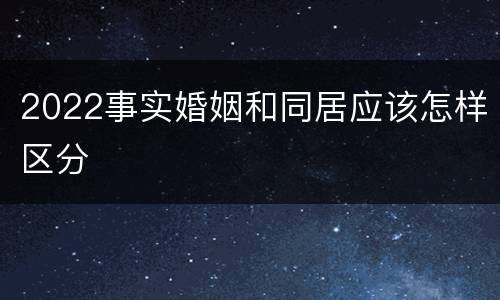 2022事实婚姻和同居应该怎样区分