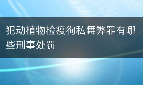 犯动植物检疫徇私舞弊罪有哪些刑事处罚