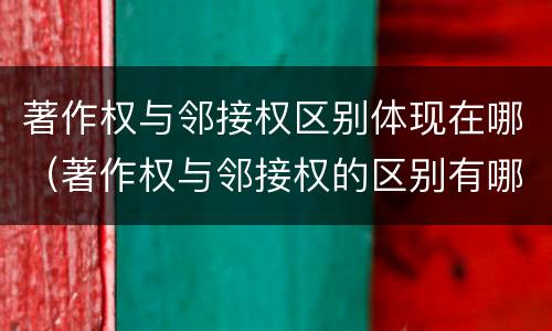 著作权与邻接权区别体现在哪（著作权与邻接权的区别有哪些）