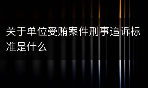 关于单位受贿案件刑事追诉标准是什么