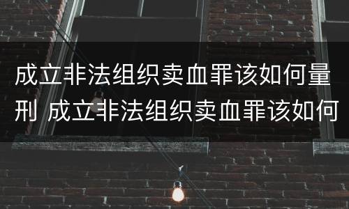 成立非法组织卖血罪该如何量刑 成立非法组织卖血罪该如何量刑呢