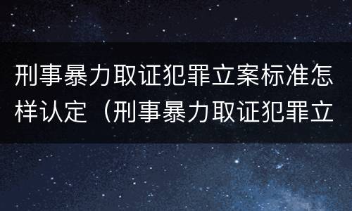 刑事暴力取证犯罪立案标准怎样认定（刑事暴力取证犯罪立案标准怎样认定的）