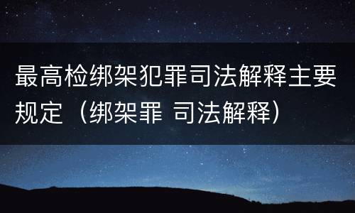 最高检绑架犯罪司法解释主要规定（绑架罪 司法解释）