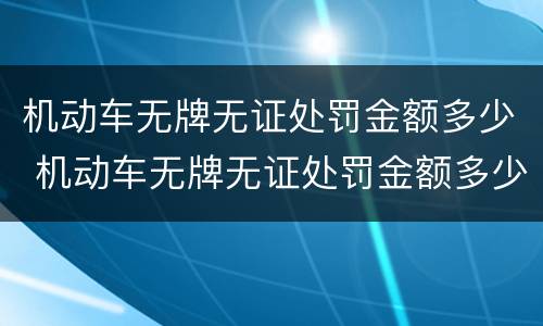 机动车无牌无证处罚金额多少 机动车无牌无证处罚金额多少元