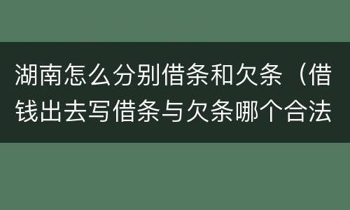 湖南怎么分别借条和欠条（借钱出去写借条与欠条哪个合法）