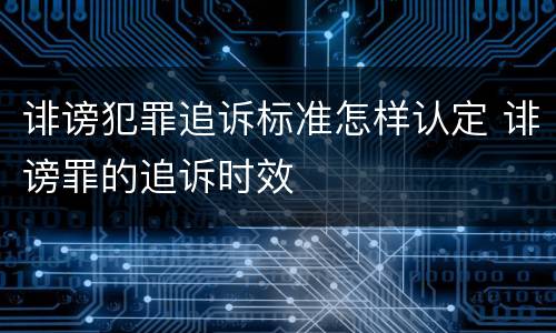 诽谤犯罪追诉标准怎样认定 诽谤罪的追诉时效
