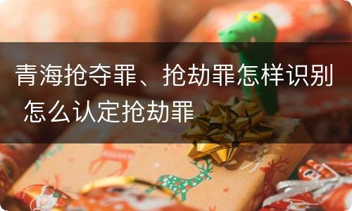 青海抢夺罪、抢劫罪怎样识别 怎么认定抢劫罪
