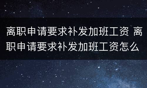 离职申请要求补发加班工资 离职申请要求补发加班工资怎么写