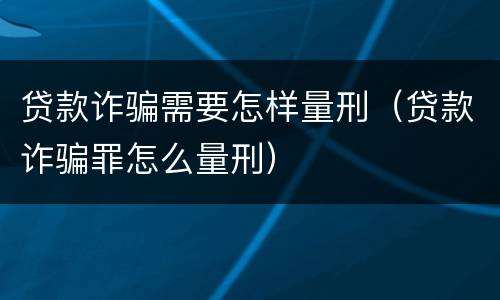 贷款诈骗需要怎样量刑（贷款诈骗罪怎么量刑）