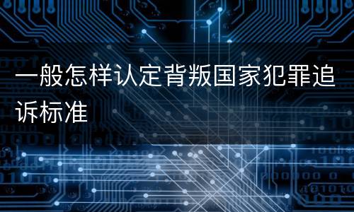 一般怎样认定背叛国家犯罪追诉标准