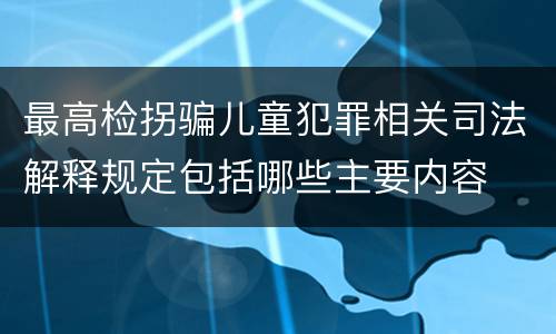 最高检拐骗儿童犯罪相关司法解释规定包括哪些主要内容