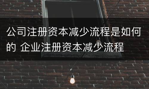 公司注册资本减少流程是如何的 企业注册资本减少流程