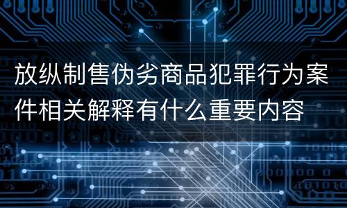 放纵制售伪劣商品犯罪行为案件相关解释有什么重要内容