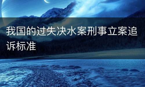 我国的过失决水案刑事立案追诉标准