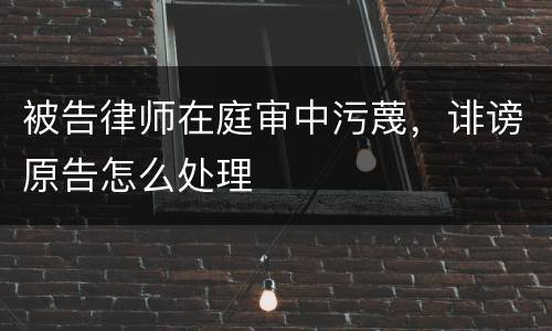 被告律师在庭审中污蔑，诽谤原告怎么处理