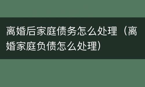 离婚后家庭债务怎么处理（离婚家庭负债怎么处理）