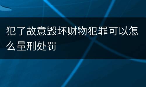 犯了故意毁坏财物犯罪可以怎么量刑处罚