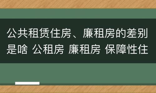 公共租赁住房、廉租房的差别是啥 公租房 廉租房 保障性住房区别