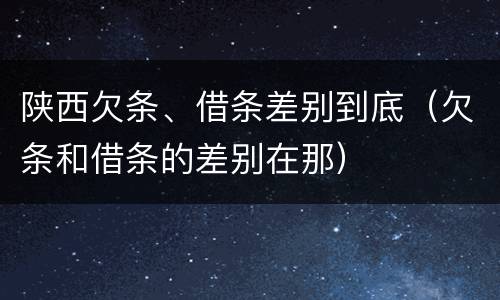 陕西欠条、借条差别到底（欠条和借条的差别在那）